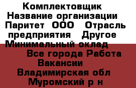 Комплектовщик › Название организации ­ Паритет, ООО › Отрасль предприятия ­ Другое › Минимальный оклад ­ 22 000 - Все города Работа » Вакансии   . Владимирская обл.,Муромский р-н